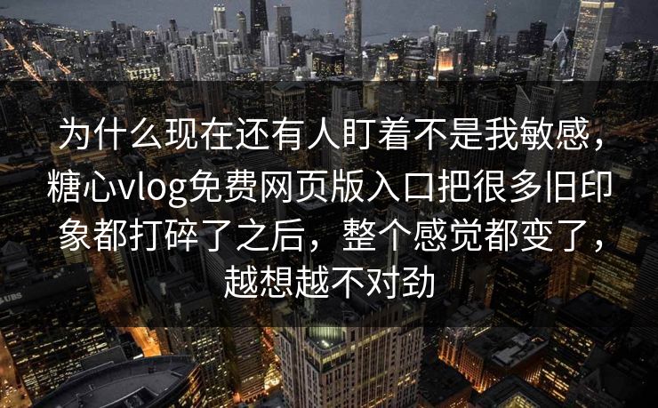 为什么现在还有人盯着不是我敏感，糖心vlog免费网页版入口把很多旧印象都打碎了之后，整个感觉都变了，越想越不对劲