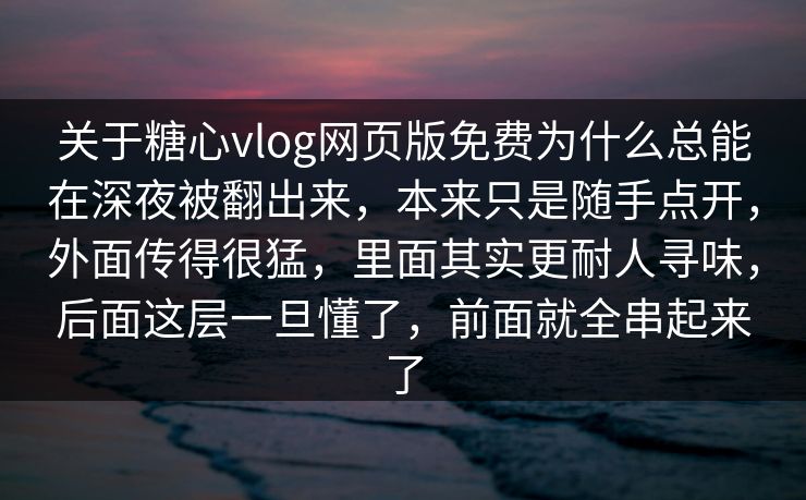 关于糖心vlog网页版免费为什么总能在深夜被翻出来，本来只是随手点开，外面传得很猛，里面其实更耐人寻味，后面这层一旦懂了，前面就全串起来了