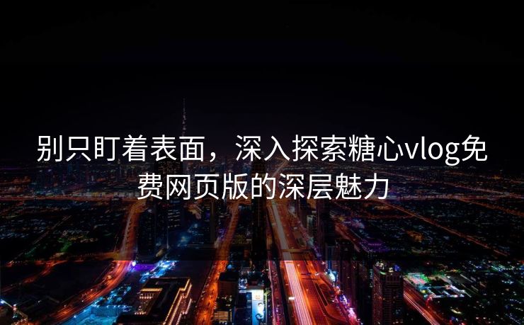 别只盯着表面，深入探索糖心vlog免费网页版的深层魅力