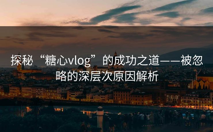 探秘“糖心vlog”的成功之道——被忽略的深层次原因解析