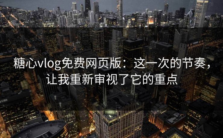 糖心vlog免费网页版：这一次的节奏，让我重新审视了它的重点