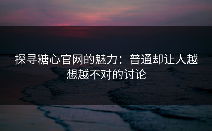 探寻糖心官网的魅力：普通却让人越想越不对的讨论
