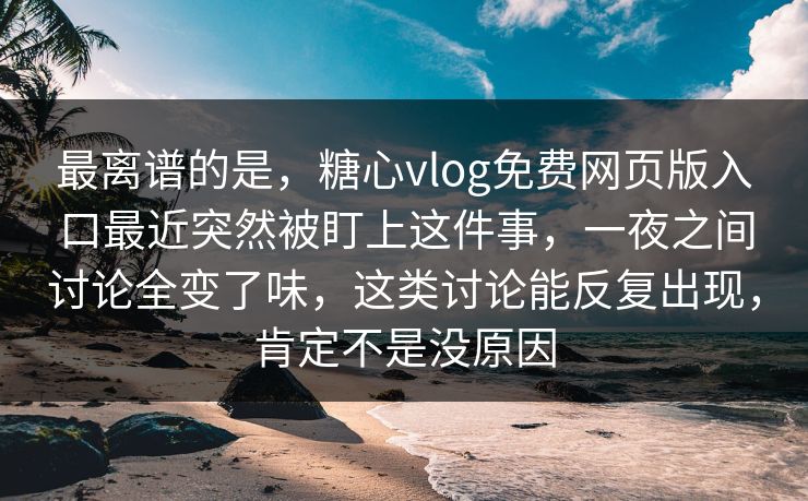最离谱的是，糖心vlog免费网页版入口最近突然被盯上这件事，一夜之间讨论全变了味，这类讨论能反复出现，肯定不是没原因