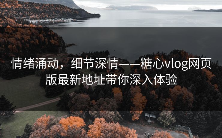 情绪涌动，细节深情——糖心vlog网页版最新地址带你深入体验