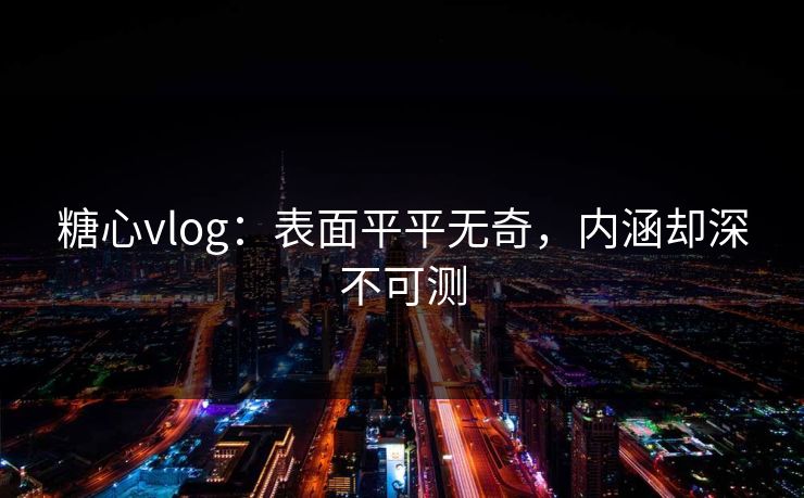 糖心vlog：表面平平无奇，内涵却深不可测