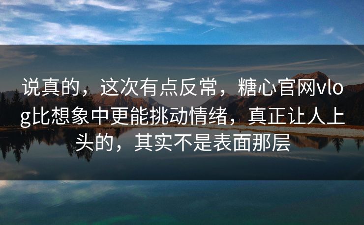 说真的，这次有点反常，糖心官网vlog比想象中更能挑动情绪，真正让人上头的，其实不是表面那层