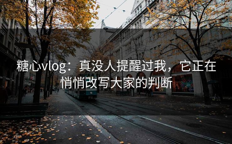 糖心vlog：真没人提醒过我，它正在悄悄改写大家的判断