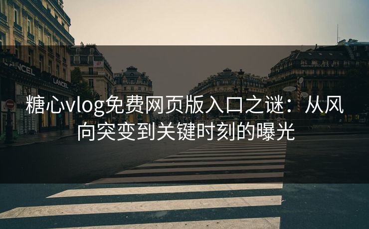 糖心vlog免费网页版入口之谜：从风向突变到关键时刻的曝光