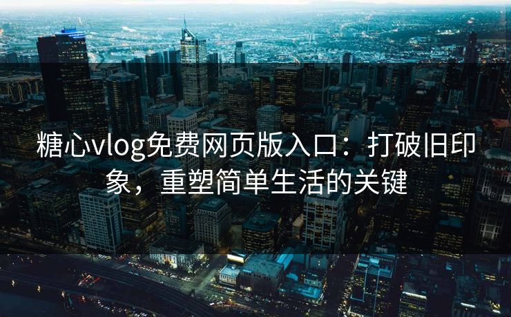 糖心vlog免费网页版入口：打破旧印象，重塑简单生活的关键