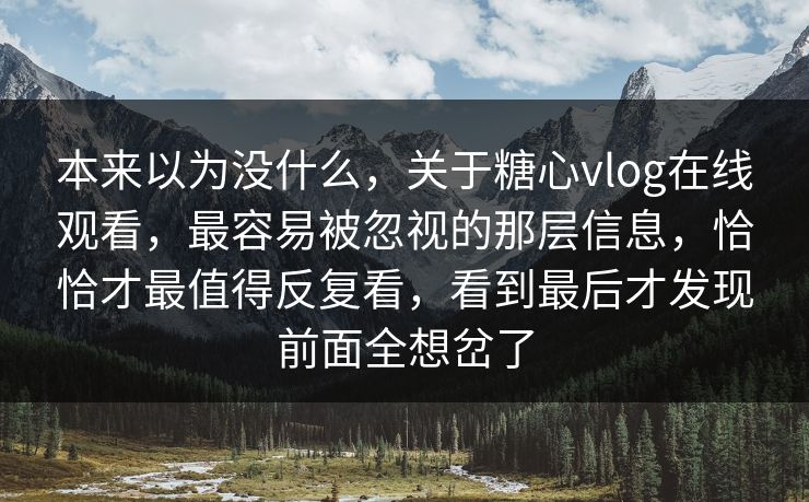 本来以为没什么，关于糖心vlog在线观看，最容易被忽视的那层信息，恰恰才最值得反复看，看到最后才发现前面全想岔了