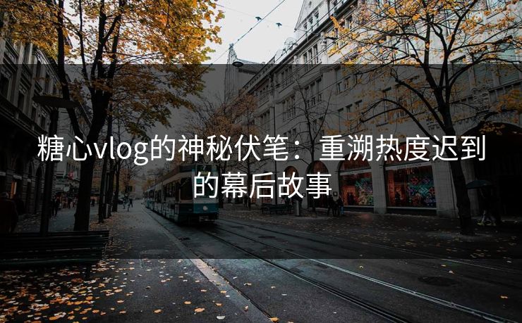 糖心vlog的神秘伏笔：重溯热度迟到的幕后故事