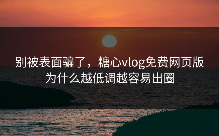 别被表面骗了，糖心vlog免费网页版为什么越低调越容易出圈