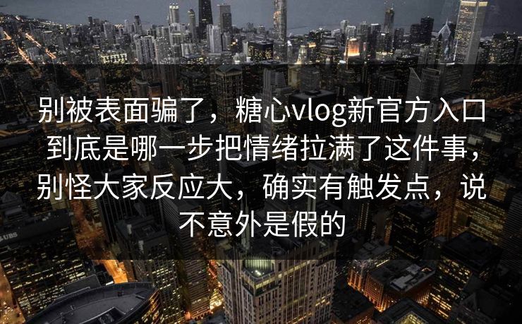 别被表面骗了,糖心vlog新官方入口到底是哪一步把情绪拉满了这件事,别怪大家反应大,确实有触发点,说不意外是假的