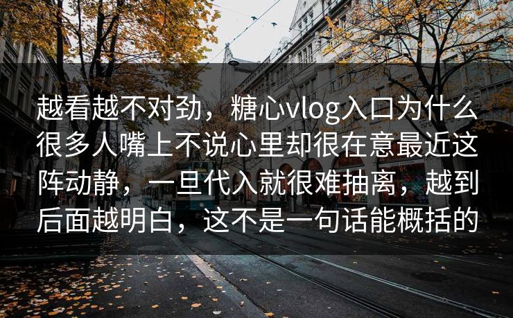 越看越不对劲，糖心vlog入口为什么很多人嘴上不说心里却很在意最近这阵动静，一旦代入就很难抽离，越到后面越明白，这不是一句话能概括的  第1张