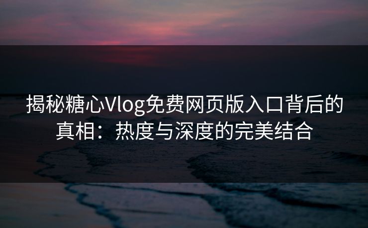 揭秘糖心Vlog免费网页版入口背后的真相：热度与深度的完美结合