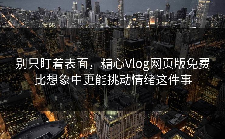别只盯着表面,糖心Vlog网页版免费比想象中更能挑动情绪这件事