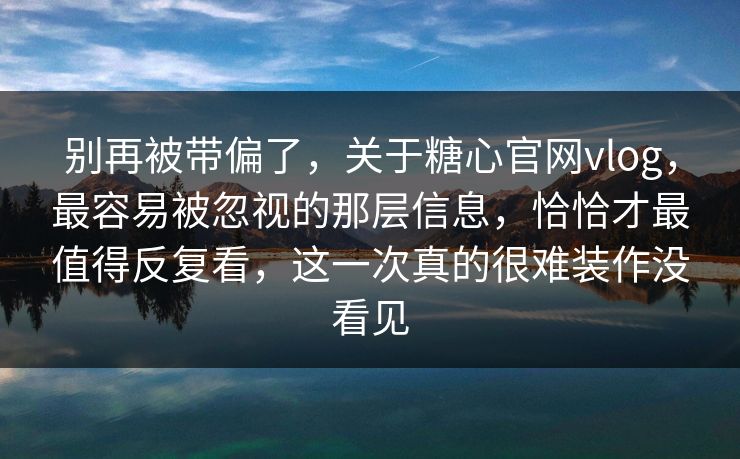 别再被带偏了,关于糖心官网vlog,最容易被忽视的那层信息,恰恰才最值得反复看,这一次真的很难装作没看见