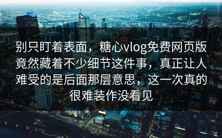 别只盯着表面,糖心vlog免费网页版竟然藏着不少细节这件事,真正让人难受的是后面那层意思,这一次真的很难装作没看见