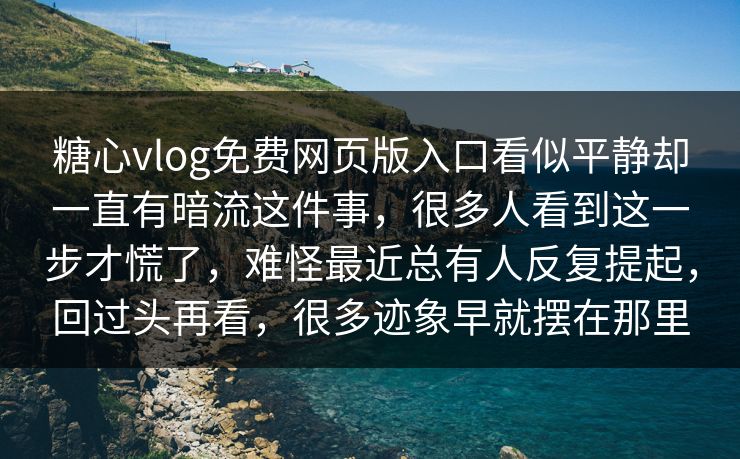 糖心vlog免费网页版入口看似平静却一直有暗流这件事，很多人看到这一步才慌了，难怪最近总有人反复提起，回过头再看，很多迹象早就摆在那里