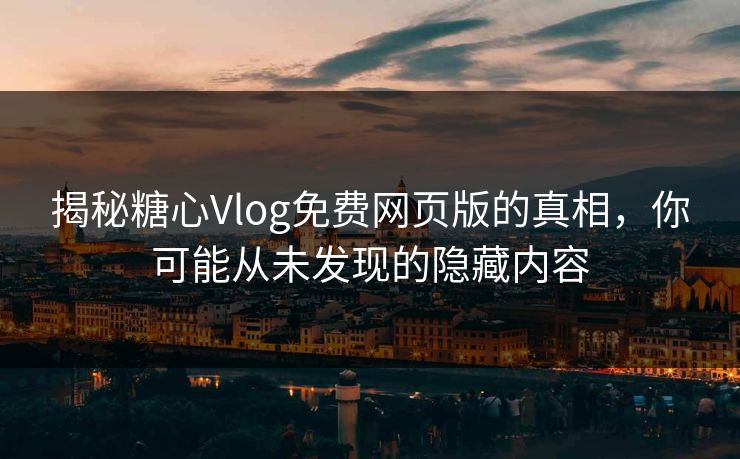 揭秘糖心Vlog免费网页版的真相，你可能从未发现的隐藏内容