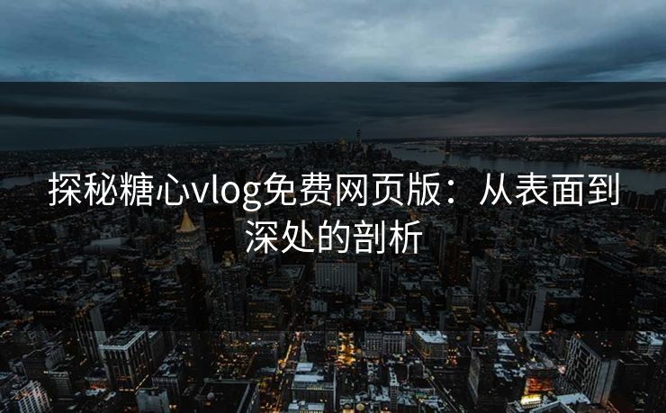 探秘糖心vlog免费网页版：从表面到深处的剖析