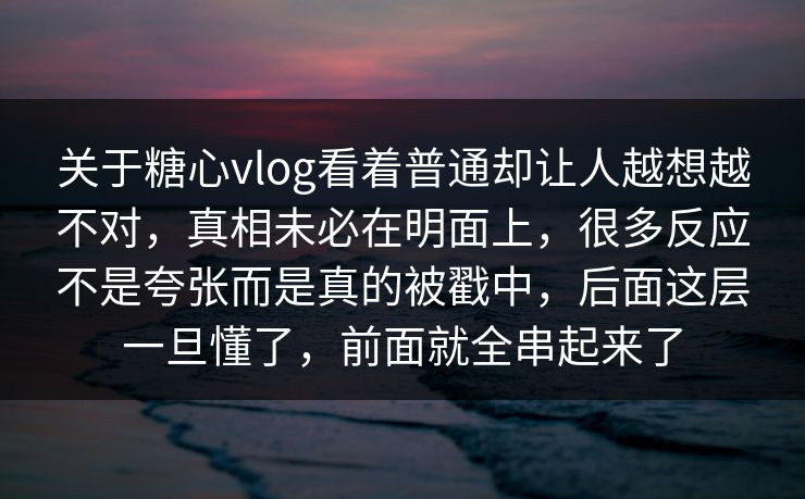 关于糖心vlog看着普通却让人越想越不对，真相未必在明面上，很多反应不是夸张而是真的被戳中，后面这层一旦懂了，前面就全串起来了