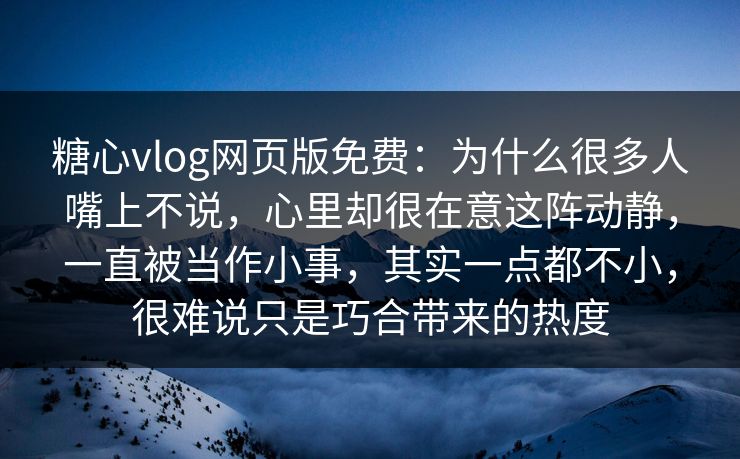 糖心vlog网页版免费：为什么很多人嘴上不说，心里却很在意这阵动静，一直被当作小事，其实一点都不小，很难说只是巧合带来的热度