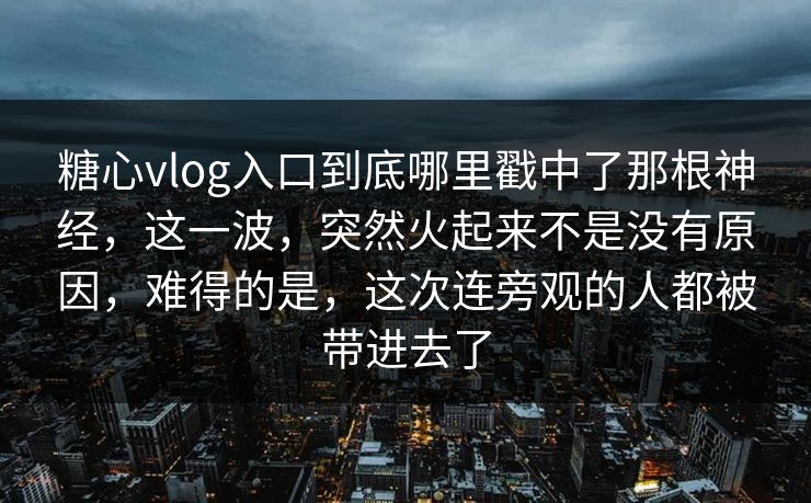 糖心vlog入口到底哪里戳中了那根神经，这一波，突然火起来不是没有原因，难得的是，这次连旁观的人都被带进去了
