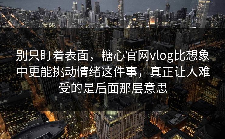 别只盯着表面，糖心官网vlog比想象中更能挑动情绪这件事，真正让人难受的是后面那层意思