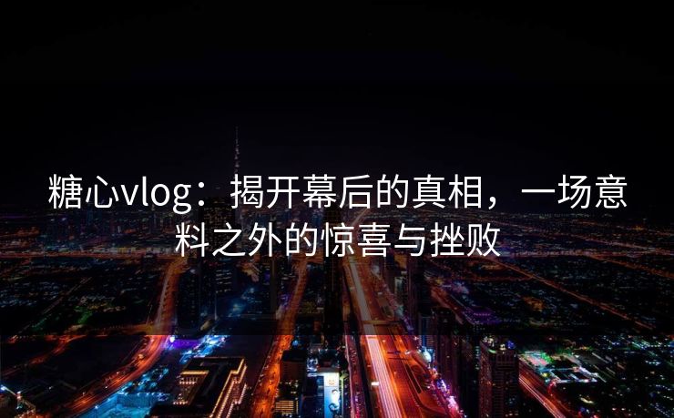 糖心vlog：揭开幕后的真相，一场意料之外的惊喜与挫败