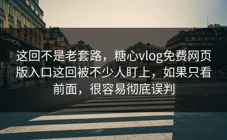这回不是老套路，糖心vlog免费网页版入口这回被不少人盯上，如果只看前面，很容易彻底误判