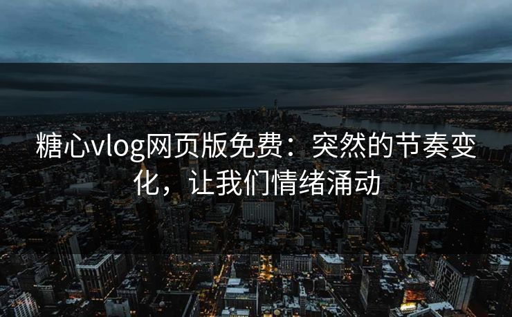 糖心vlog网页版免费：突然的节奏变化，让我们情绪涌动