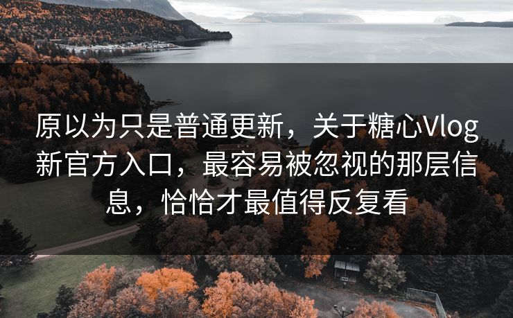 原以为只是普通更新，关于糖心Vlog新官方入口，最容易被忽视的那层信息，恰恰才最值得反复看