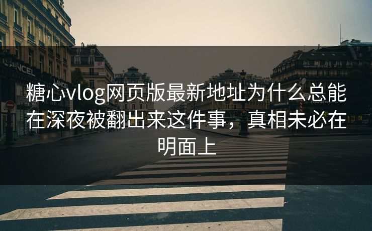 糖心vlog网页版最新地址为什么总能在深夜被翻出来这件事，真相未必在明面上