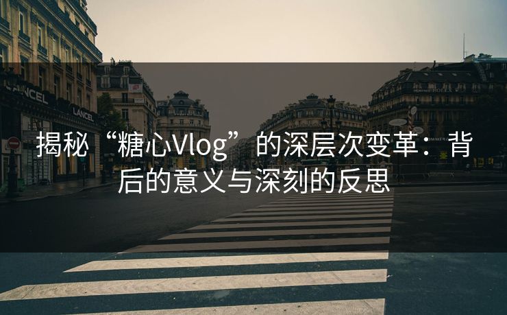 揭秘“糖心Vlog”的深层次变革：背后的意义与深刻的反思