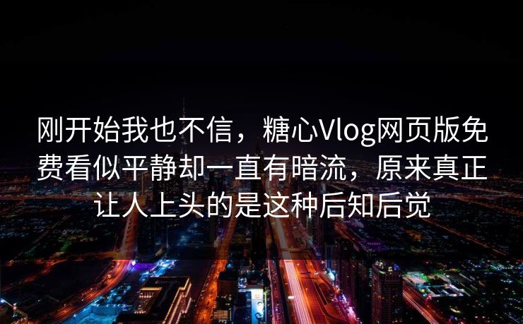 刚开始我也不信，糖心Vlog网页版免费看似平静却一直有暗流，原来真正让人上头的是这种后知后觉