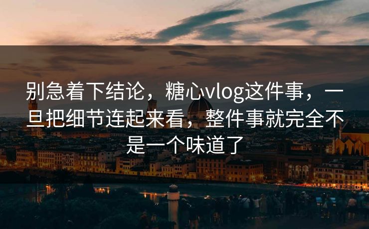 别急着下结论，糖心vlog这件事，一旦把细节连起来看，整件事就完全不是一个味道了