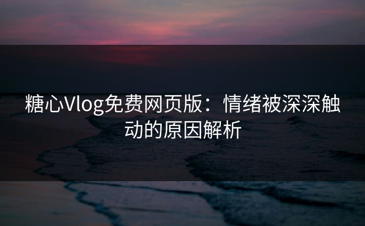 糖心Vlog免费网页版：情绪被深深触动的原因解析