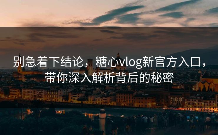 别急着下结论，糖心vlog新官方入口，带你深入解析背后的秘密