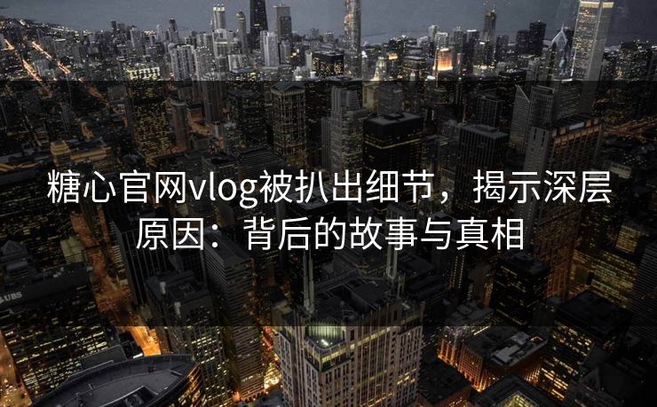 糖心官网vlog被扒出细节，揭示深层原因：背后的故事与真相