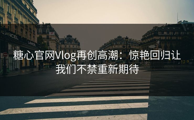 糖心官网Vlog再创高潮：惊艳回归让我们不禁重新期待
