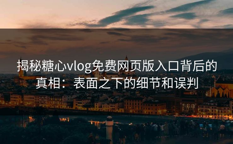 揭秘糖心vlog免费网页版入口背后的真相：表面之下的细节和误判