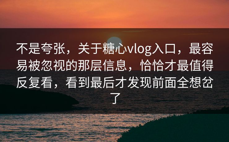 不是夸张，关于糖心vlog入口，最容易被忽视的那层信息，恰恰才最值得反复看，看到最后才发现前面全想岔了