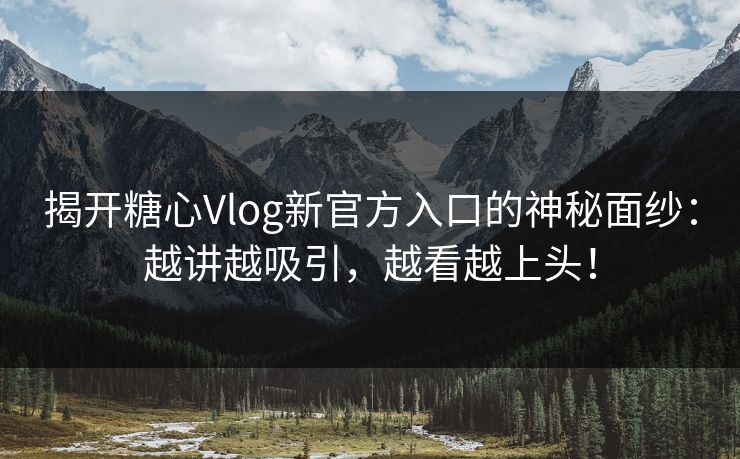 揭开糖心Vlog新官方入口的神秘面纱：越讲越吸引，越看越上头！