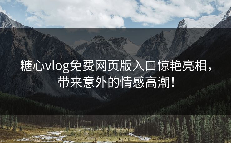 糖心vlog免费网页版入口惊艳亮相，带来意外的情感高潮！