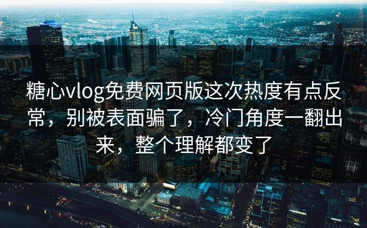 糖心vlog免费网页版这次热度有点反常，别被表面骗了，冷门角度一翻出来，整个理解都变了