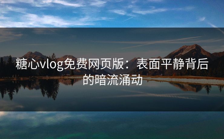糖心vlog免费网页版：表面平静背后的暗流涌动