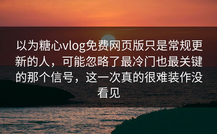 以为糖心vlog免费网页版只是常规更新的人，可能忽略了最冷门也最关键的那个信号，这一次真的很难装作没看见