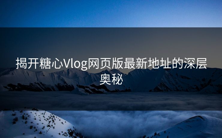 揭开糖心Vlog网页版最新地址的深层奥秘