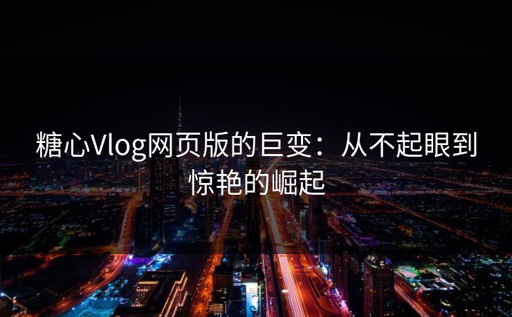 糖心Vlog网页版的巨变：从不起眼到惊艳的崛起